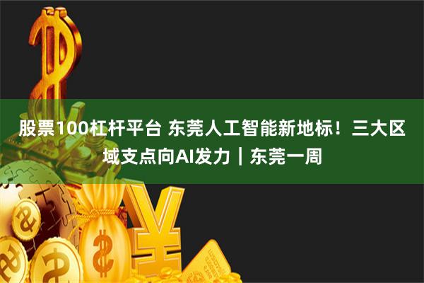 股票100杠杆平台 东莞人工智能新地标！三大区域支点向AI发力｜东莞一周