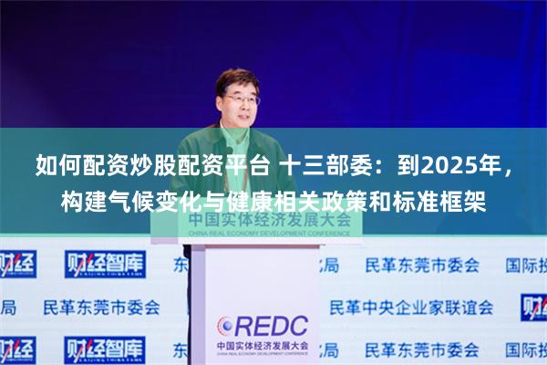 如何配资炒股配资平台 十三部委：到2025年，构建气候变化与健康相关政策和标准框架