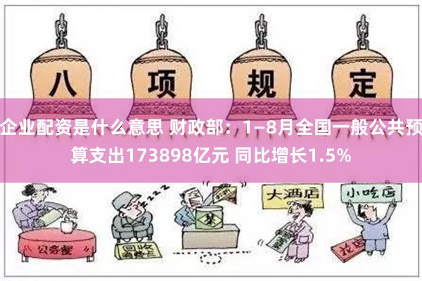 企业配资是什么意思 财政部：1—8月全国一般公共预算支出173898亿元 同比增长1.5%