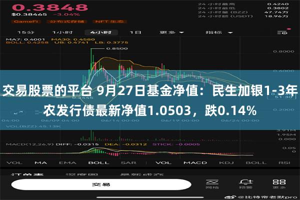 交易股票的平台 9月27日基金净值：民生加银1-3年农发行债最新净值1.0503，跌0.14%