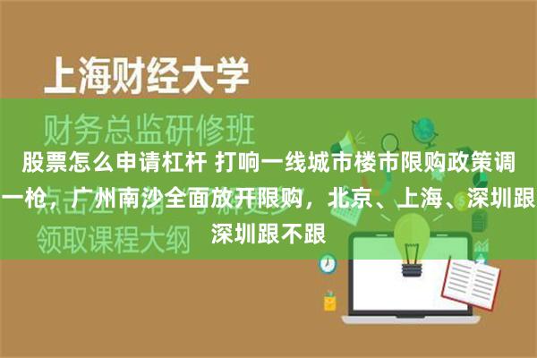 股票怎么申请杠杆 打响一线城市楼市限购政策调整第一枪，广州南沙全面放开限购，北京、上海、深圳跟不跟