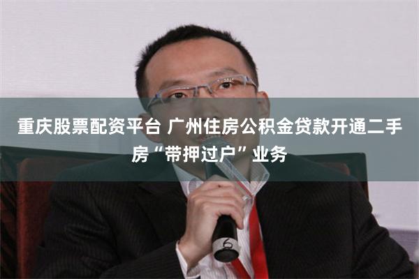 重庆股票配资平台 广州住房公积金贷款开通二手房“带押过户”业务