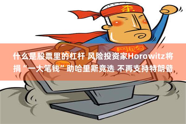 什么是股票里的杠杆 风险投资家Horowitz将捐“一大笔钱”助哈里斯竞选 不再支持特朗普