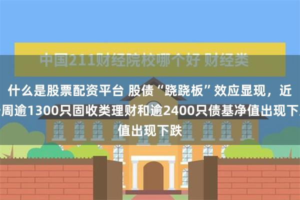 什么是股票配资平台 股债“跷跷板”效应显现，近一周逾1300只固收类理财和逾2400只债基净值出现下跌