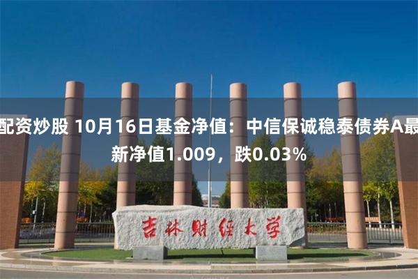 配资炒股 10月16日基金净值：中信保诚稳泰债券A最新净值1.009，跌0.03%