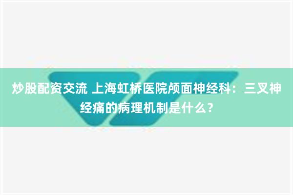 炒股配资交流 上海虹桥医院颅面神经科：三叉神经痛的病理机制是什么？