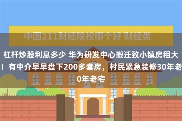 杠杆炒股利息多少 华为研发中心搬迁致小镇房租大涨！有中介早早盘下200多套房，村民紧急装修30年老宅