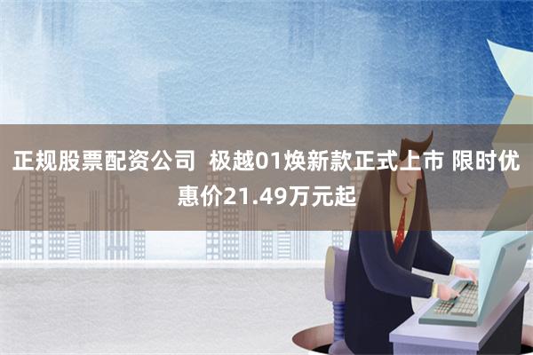 正规股票配资公司  极越01焕新款正式上市 限时优惠价21.49万元起