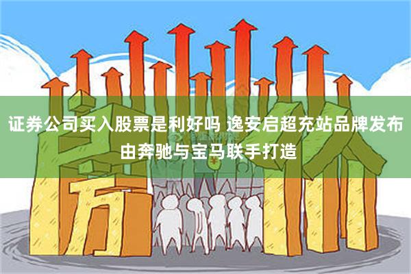 证券公司买入股票是利好吗 逸安启超充站品牌发布 由奔驰与宝马联手打造