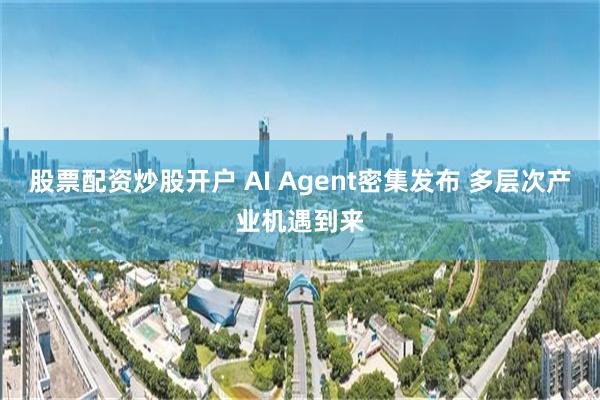 股票配资炒股开户 AI Agent密集发布 多层次产业机遇到来