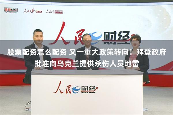 股票配资怎么配资 又一重大政策转向！拜登政府批准向乌克兰提供杀伤人员地雷