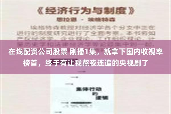 在线配资公司股票 刚播1集，就拿下国内收视率榜首，终于有让我熬夜连追的央视剧了