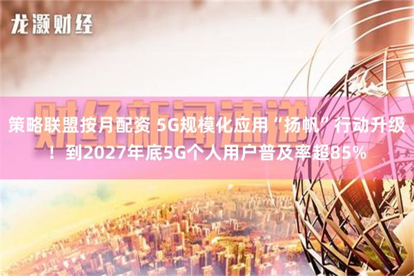 策略联盟按月配资 5G规模化应用“扬帆”行动升级！到2027年底5G个人用户普及率超85%