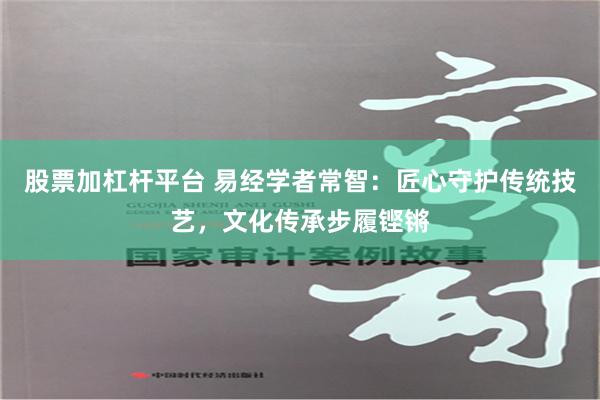 股票加杠杆平台 易经学者常智：匠心守护传统技艺，文化传承步履铿锵