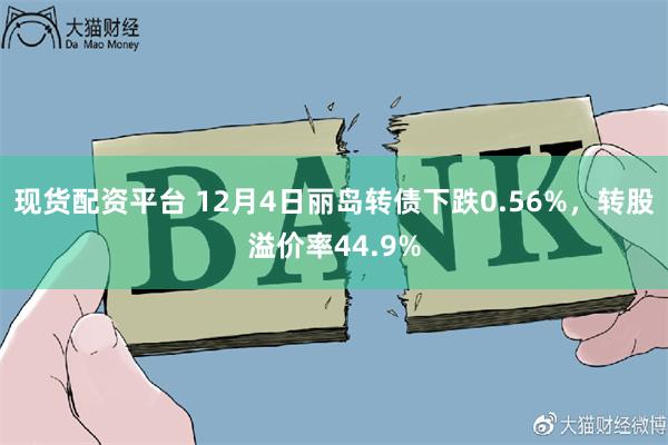 现货配资平台 12月4日丽岛转债下跌0.56%，转股溢价率44.9%