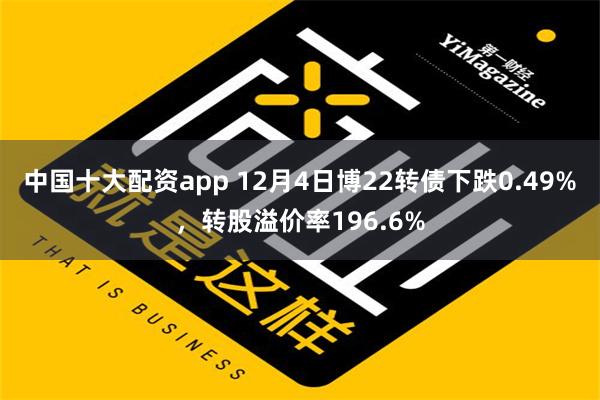 中国十大配资app 12月4日博22转债下跌0.49%，转股溢价率196.6%