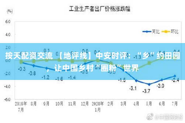 按天配资交流 【地评线】中安时评：“乡”约田园，让中国乡村“圈粉”世界