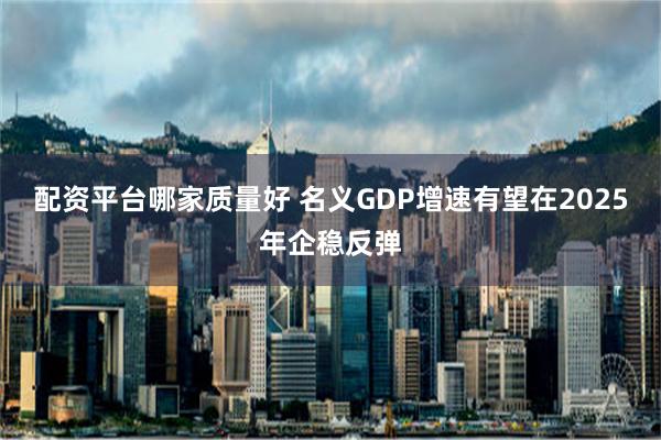 配资平台哪家质量好 名义GDP增速有望在2025年企稳反弹