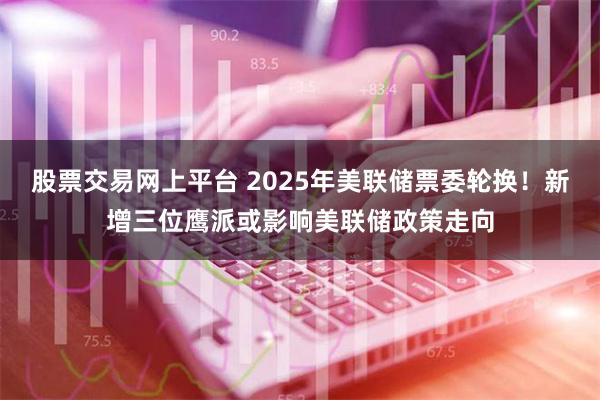 股票交易网上平台 2025年美联储票委轮换！新增三位鹰派或影响美联储政策走向