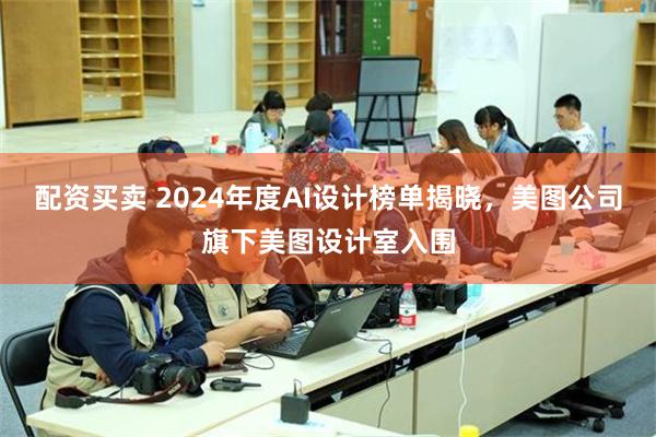 配资买卖 2024年度AI设计榜单揭晓，美图公司旗下美图设计室入围