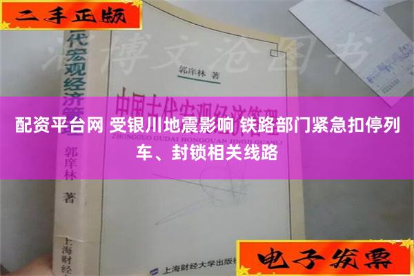 配资平台网 受银川地震影响 铁路部门紧急扣停列车、封锁相关线路