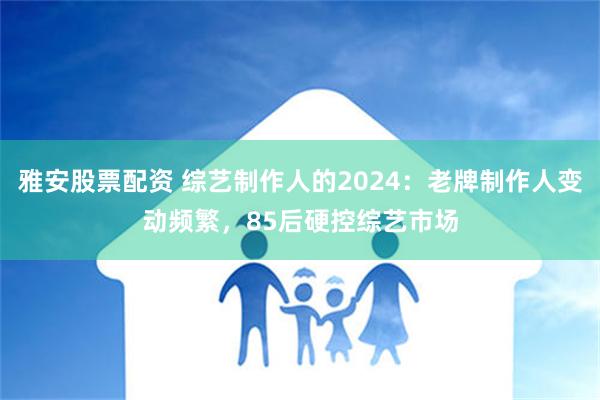 雅安股票配资 综艺制作人的2024：老牌制作人变动频繁，85后硬控综艺市场