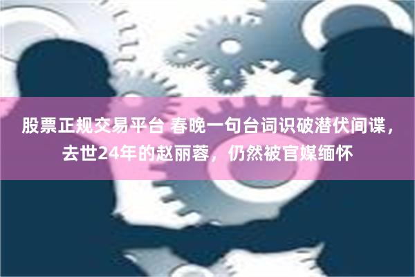 股票正规交易平台 春晚一句台词识破潜伏间谍，去世24年的赵丽蓉，仍然被官媒缅怀