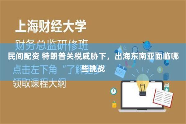 民间配资 特朗普关税威胁下，出海东南亚面临哪些挑战