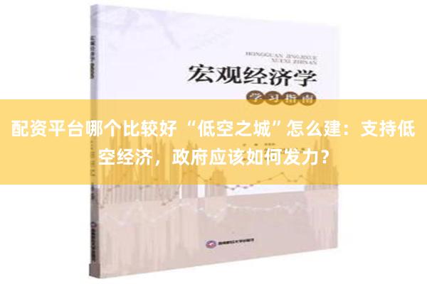 配资平台哪个比较好 “低空之城”怎么建：支持低空经济，政府应该如何发力？