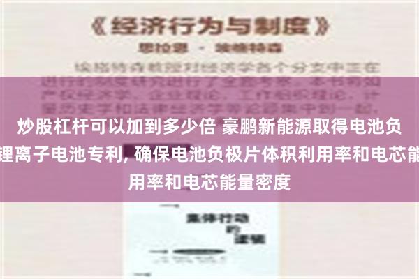 炒股杠杆可以加到多少倍 豪鹏新能源取得电池负极片及锂离子电池专利, 确保电池负极片体积利用率和电芯能量密度