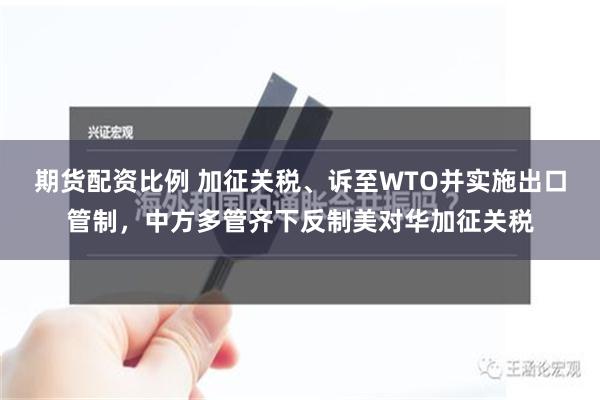 期货配资比例 加征关税、诉至WTO并实施出口管制，中方多管齐下反制美对华加征关税