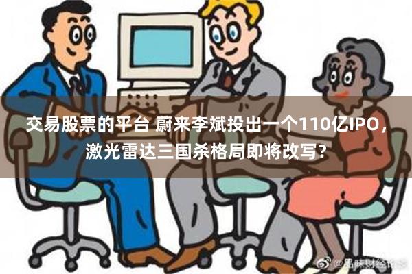 交易股票的平台 蔚来李斌投出一个110亿IPO，激光雷达三国杀格局即将改写？