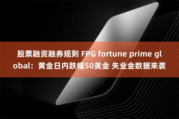 股票融资融券规则 FPG fortune prime global：黄金日内跌幅50美金 失业金数据来袭